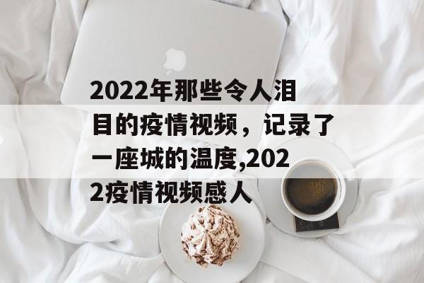 2022年那些令人泪目的疫情视频，记录了一座城的温度,2022疫情视频感人